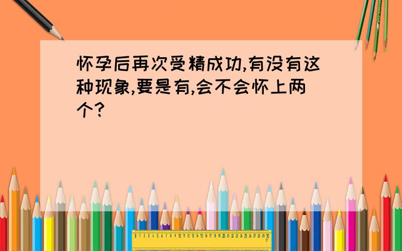 怀孕后再次受精成功,有没有这种现象,要是有,会不会怀上两个?