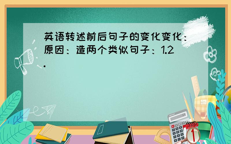 英语转述前后句子的变化变化：原因：造两个类似句子：1.2.