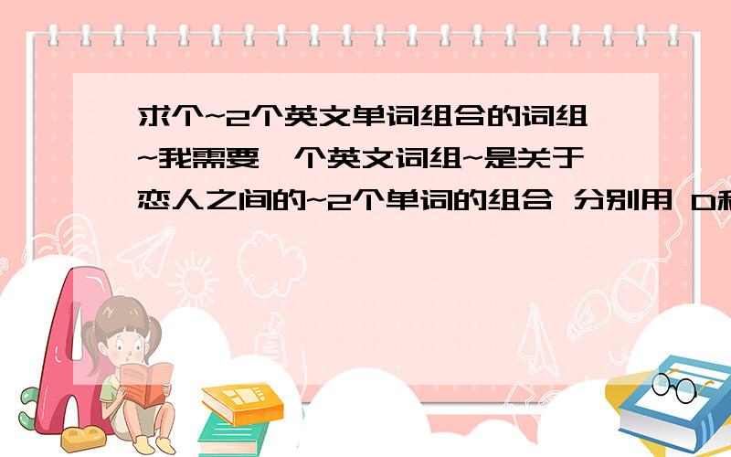 求个~2个英文单词组合的词组~我需要一个英文词组~是关于恋人之间的~2个单词的组合 分别用 D和W 开头的~比如.P和M开头的 perfect match（绝配）是比较关于 词组。drink water （喝水？）