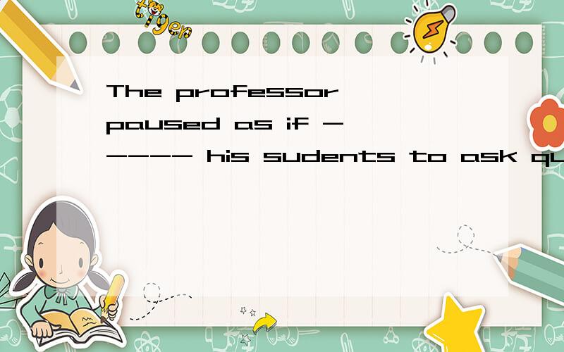 The professor paused as if ----- his sudents to ask questions on the point he had just made