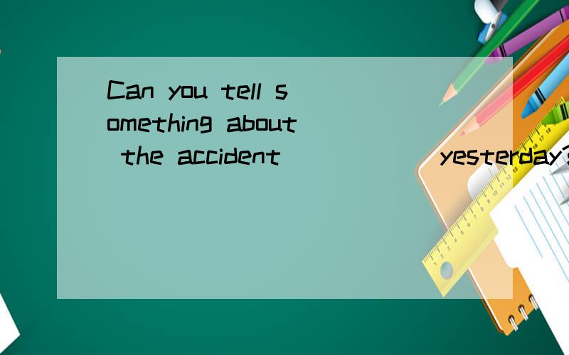 Can you tell something about the accident _____ yesterday?A.that happenedB.happenedWhy?