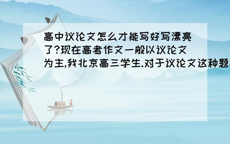 高中议论文怎么才能写好写漂亮了?现在高考作文一般以议论文为主,我北京高三学生.对于议论文这种题材接触很少,所以不知道怎么去写,如何去写,写什么.他们都说议论文很好写,好像还有最