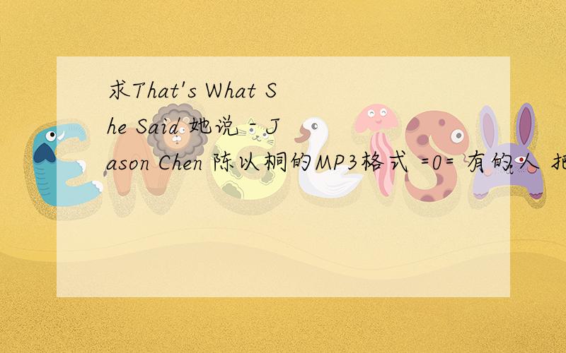 求That's What She Said 她说 - Jason Chen 陈以桐的MP3格式 =0= 有的人 把歌曲发送 leotang1987@gmail.co谢谢咯.