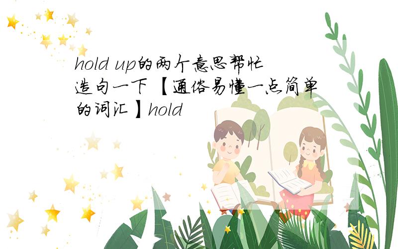 hold up的两个意思帮忙造句一下 【通俗易懂一点简单的词汇】hold