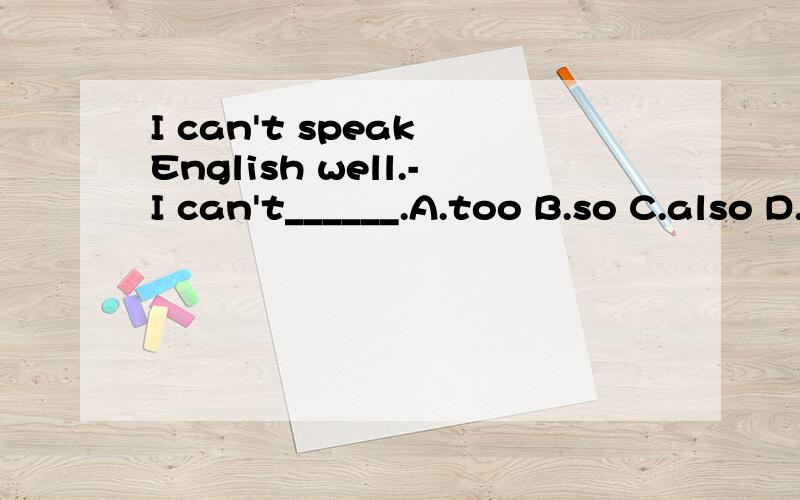 I can't speak English well.-I can't______.A.too B.so C.also D.either 选哪个,为什么,