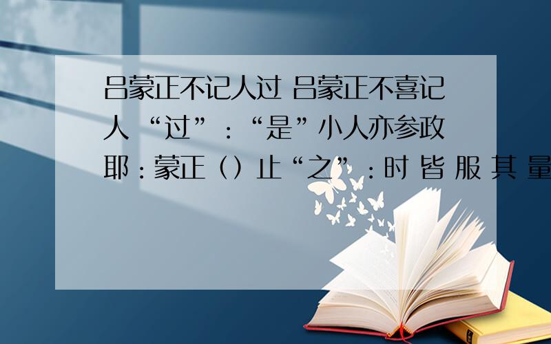 吕蒙正不记人过 吕蒙正不喜记人 “过”：“是”小人亦参政耶：蒙正（）止“之”：时 皆 服 其 量 画节奏 翻译：若一知其姓名,则终身不能复忘,故不如无知也.谁答得好,我给老本!