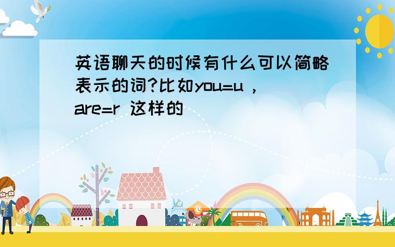 英语聊天的时候有什么可以简略表示的词?比如you=u ,are=r 这样的