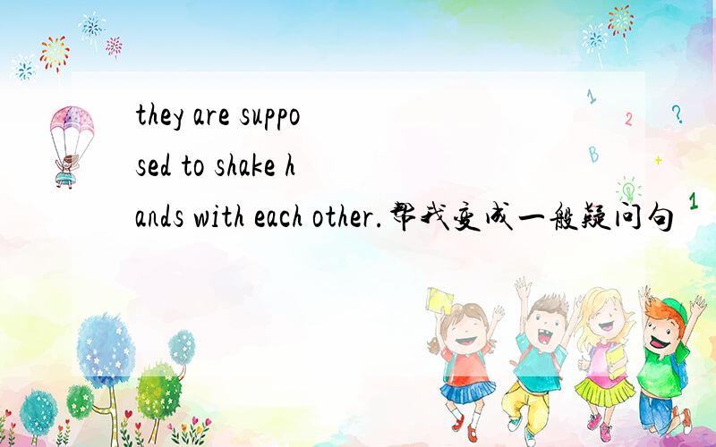 they are supposed to shake hands with each other.帮我变成一般疑问句