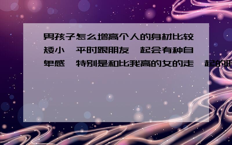 男孩子怎么增高个人的身材比较矮小,平时跟朋友一起会有种自卑感,特别是和比我高的女的走一起的时候,请问有没有可以长高的办法?