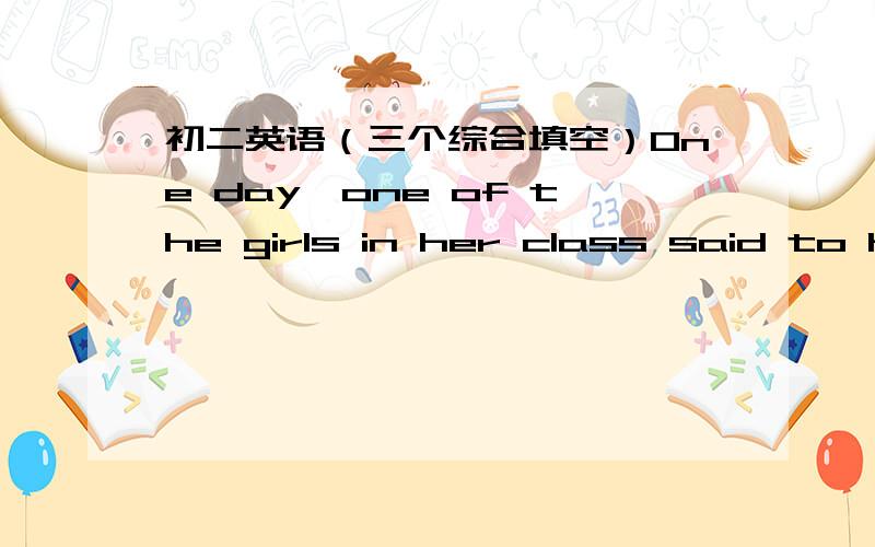 初二英语（三个综合填空）One day,one of the girls in her class said to her,”Miss Smith,why does a m________ hair become white befpre his beard?” Mary laughed and a_______,”I don’t know,but it h________ to my father!”The other chi