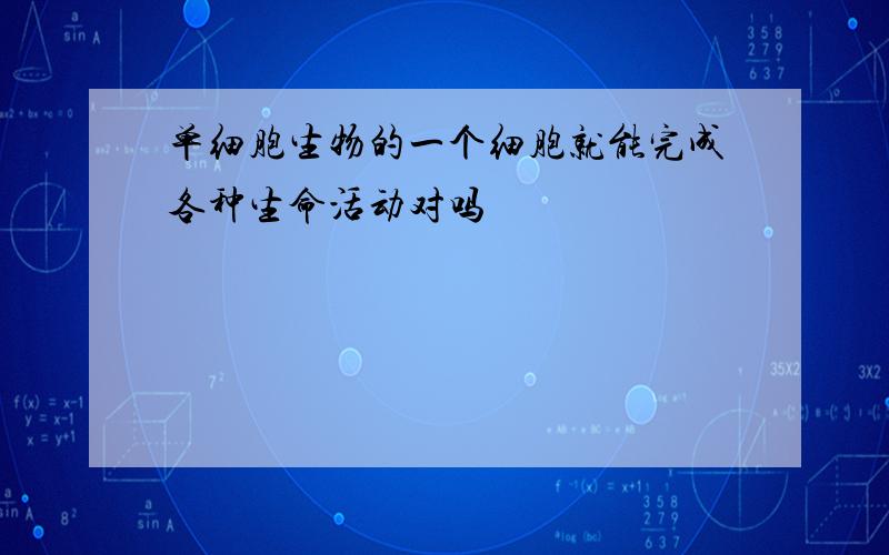 单细胞生物的一个细胞就能完成各种生命活动对吗