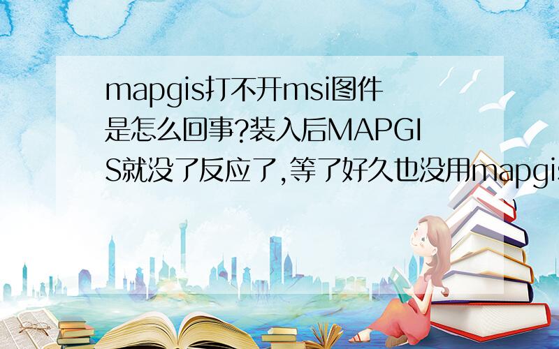 mapgis打不开msi图件是怎么回事?装入后MAPGIS就没了反应了,等了好久也没用mapgis打不开msi图件是怎么回事?装入后MAPGIS就没了反应了,等了好久也没用