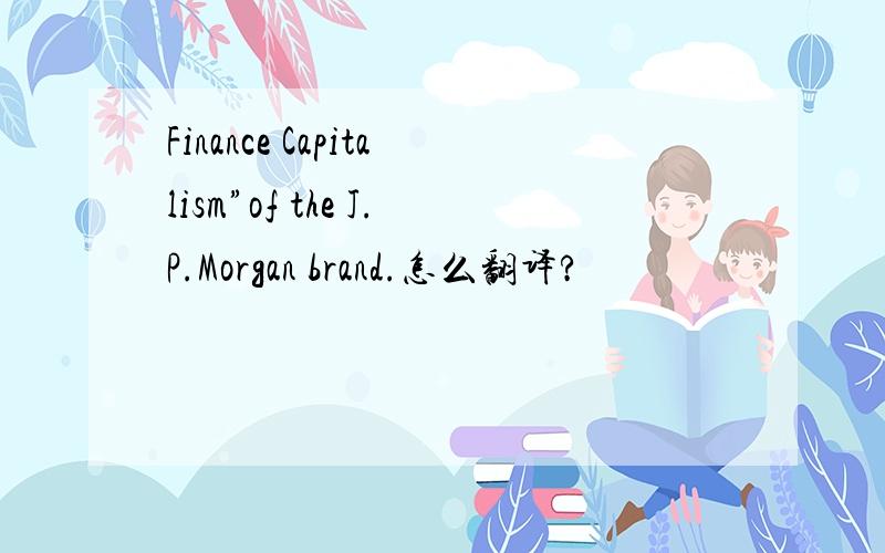 Finance Capitalism”of the J.P.Morgan brand.怎么翻译?