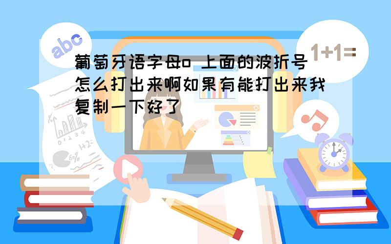 葡萄牙语字母o 上面的波折号怎么打出来啊如果有能打出来我复制一下好了