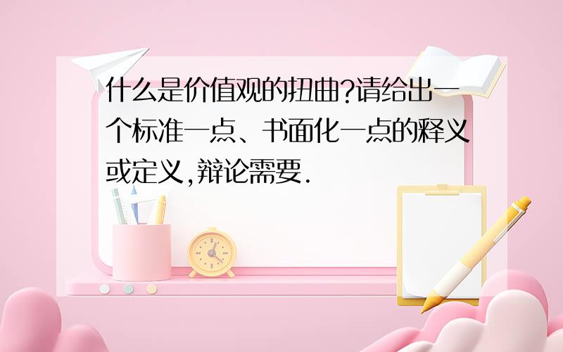 什么是价值观的扭曲?请给出一个标准一点、书面化一点的释义或定义,辩论需要.