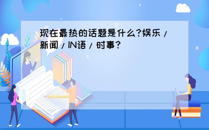 现在最热的话题是什么?娱乐/新闻/IN语/时事?