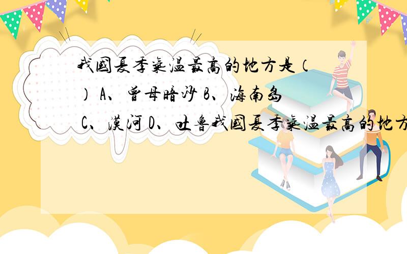 我国夏季气温最高的地方是（ ） A、曾母暗沙 B、海南岛 C、漠河 D、吐鲁我国夏季气温最高的地方是（ ） A、曾母暗沙 B、海南岛 C、漠河 D、吐鲁番