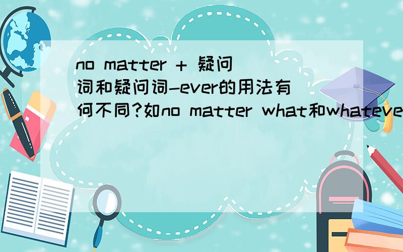 no matter + 疑问词和疑问词-ever的用法有何不同?如no matter what和whatever