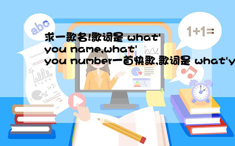 求一歌名!歌词是 what'you name,what'you number一首快歌,歌词是 what'you name,what'you name,what'you number再其它什么也没有了,一个女的唱的~急求!不是!是女的唱的,对的我追加!