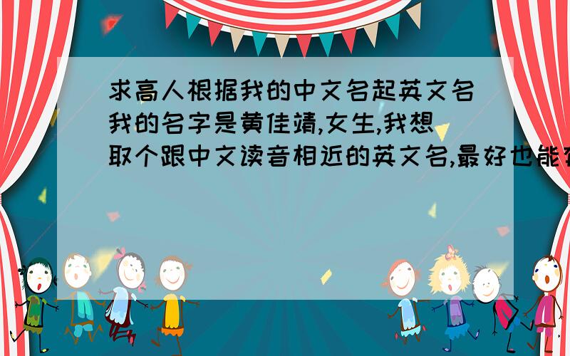 求高人根据我的中文名起英文名我的名字是黄佳靖,女生,我想取个跟中文读音相近的英文名,最好也能有个有意思的涵义,