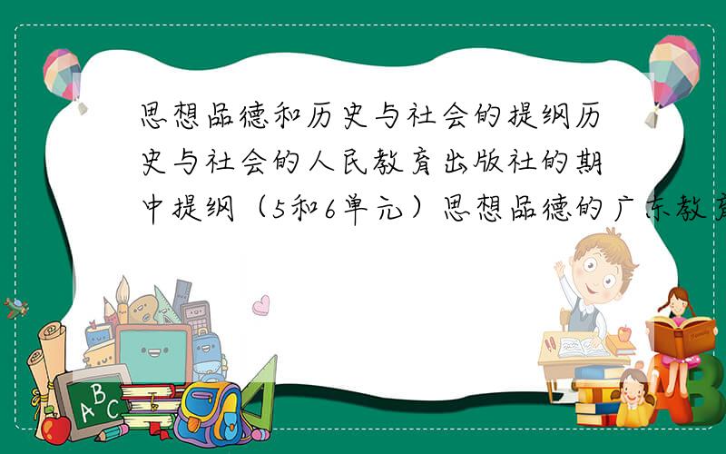 思想品德和历史与社会的提纲历史与社会的人民教育出版社的期中提纲（5和6单元）思想品德的广东教育出版社的期中复习提纲（5和6单元）一定要精啊!