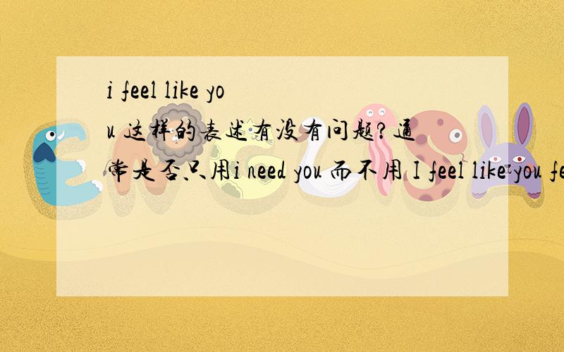 i feel like you 这样的表述有没有问题?通常是否只用i need you 而不用 I feel like you feel like 是否只用于物体呢?有没有一些句子有——你像空气般重要 这样意思的?偶英语比较糟糕了哈~