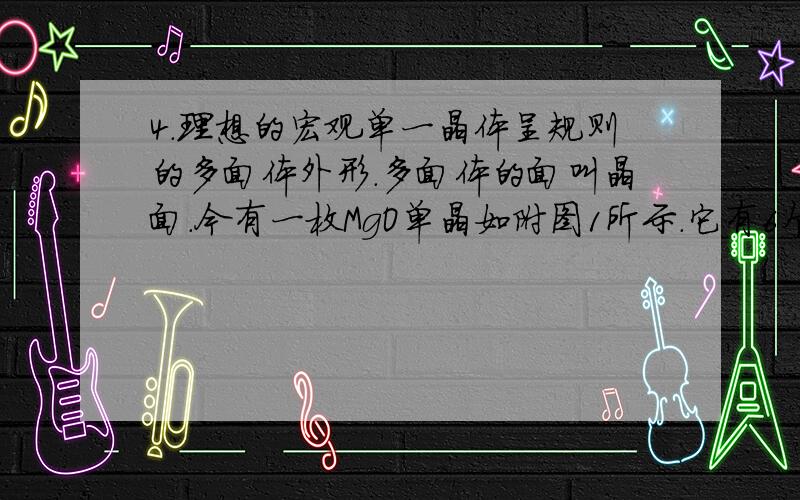 4．理想的宏观单一晶体呈规则的多面体外形.多面体的面叫晶面.今有一枚MgO单晶如附图1所示.它有6个八角形晶面和8个正三角形晶面.宏观晶体的晶面是与微观晶胞中一定取向的截面对应的.已