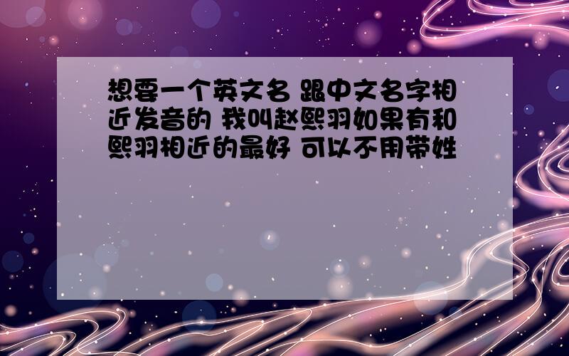 想要一个英文名 跟中文名字相近发音的 我叫赵熙羽如果有和熙羽相近的最好 可以不用带姓