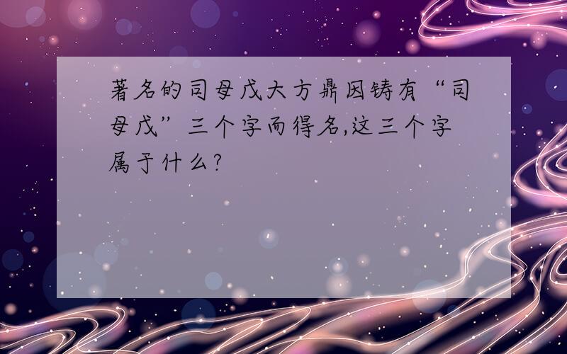 著名的司母戊大方鼎因铸有“司母戊”三个字而得名,这三个字属于什么?