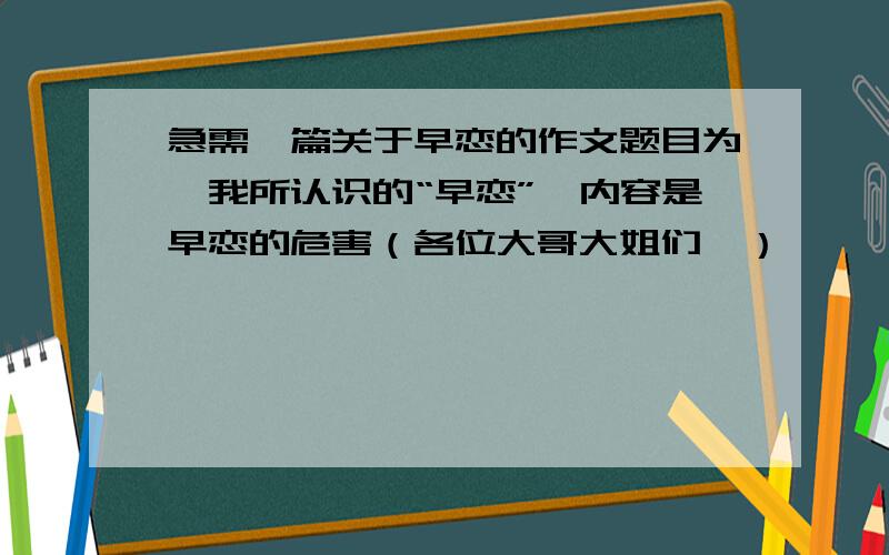 急需一篇关于早恋的作文题目为《我所认识的“早恋”》内容是早恋的危害（各位大哥大姐们,）