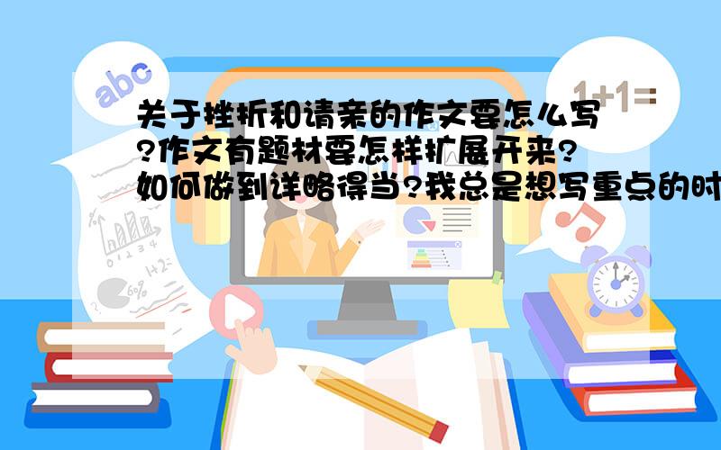 关于挫折和请亲的作文要怎么写?作文有题材要怎样扩展开来?如何做到详略得当?我总是想写重点的时候怕字数不够就在哪里拖啊拖.到最后就是烂尾了.