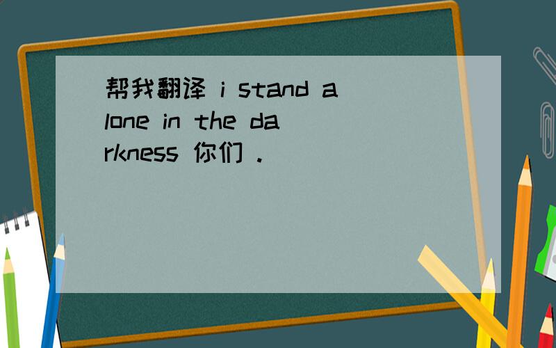 帮我翻译 i stand alone in the darkness 你们 .