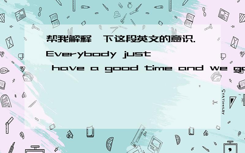 帮我解释一下这段英文的意识.Everybody just have a good time and we gonna make you lose your mind.