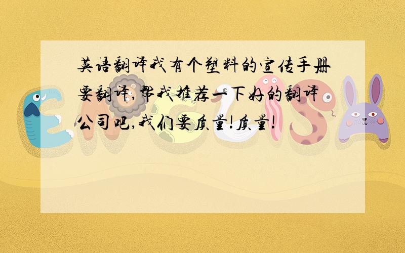 英语翻译我有个塑料的宣传手册要翻译,帮我推荐一下好的翻译公司吧,我们要质量!质量!