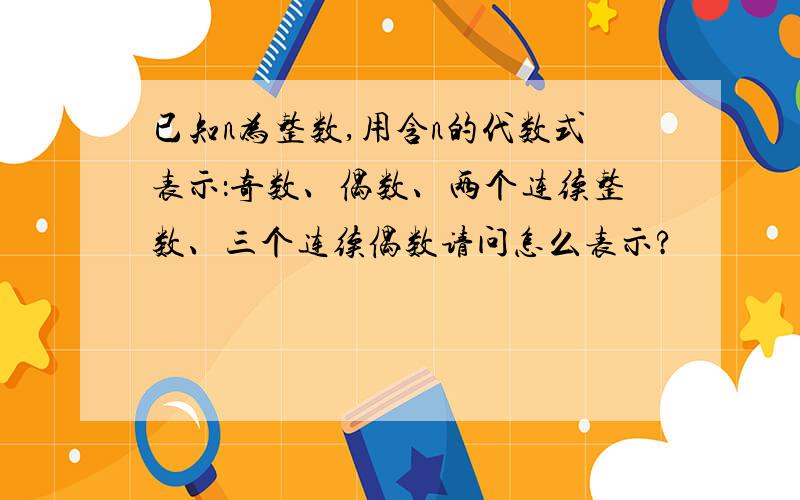 已知n为整数,用含n的代数式表示：奇数、偶数、两个连续整数、三个连续偶数请问怎么表示?