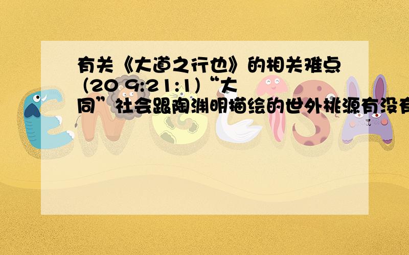 有关《大道之行也》的相关难点 (20 9:21:1)“大同”社会跟陶渊明描绘的世外桃源有没有相似的地方?请举例说明.