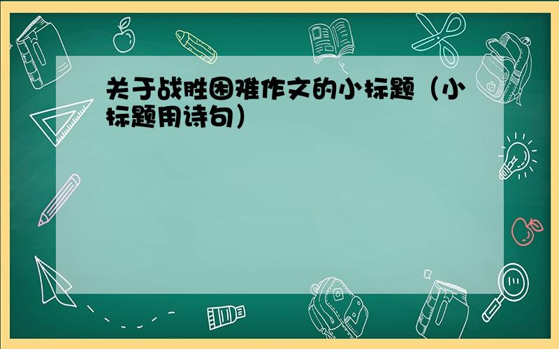 关于战胜困难作文的小标题（小标题用诗句）