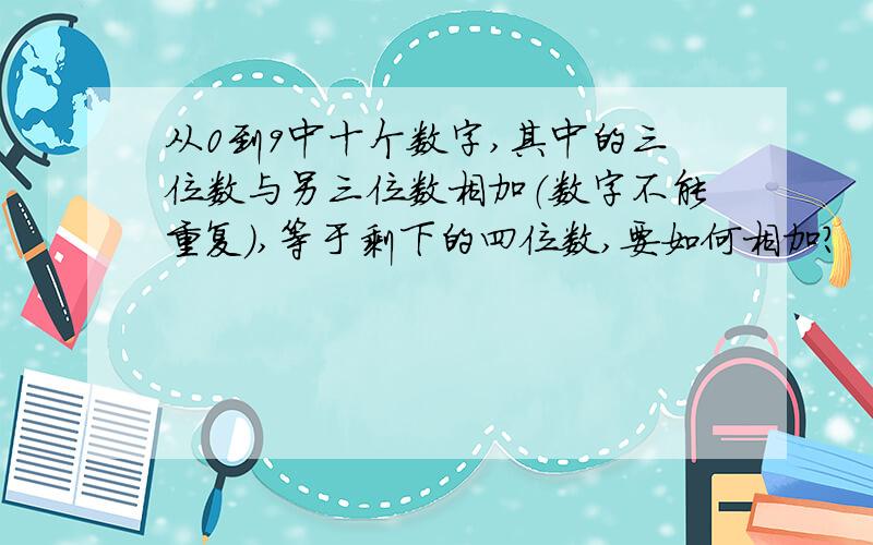 从0到9中十个数字,其中的三位数与另三位数相加（数字不能重复）,等于剩下的四位数,要如何相加?