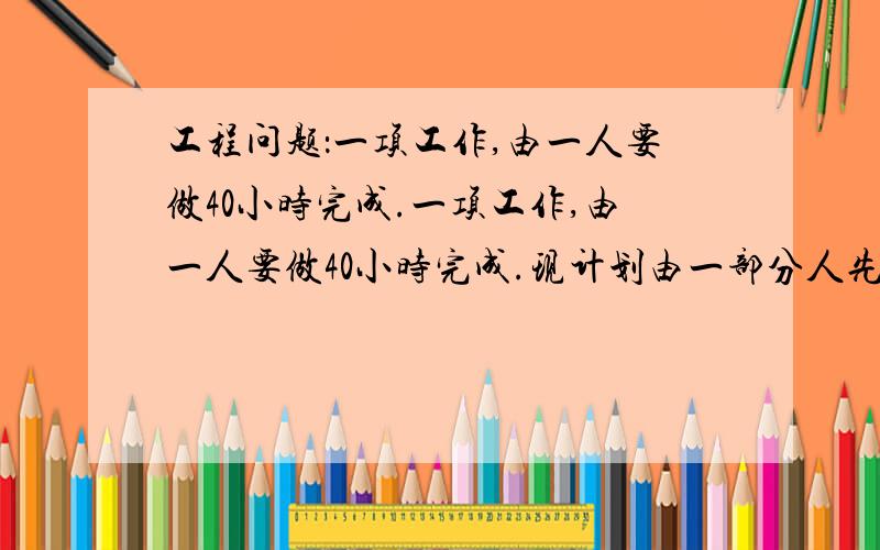 工程问题：一项工作,由一人要做40小时完成.一项工作,由一人要做40小时完成.现计划由一部分人先做4小时,再增加2人做8小时,完成这项任务的7/10,假设这些人的工作效率相同,具体应先安排多少