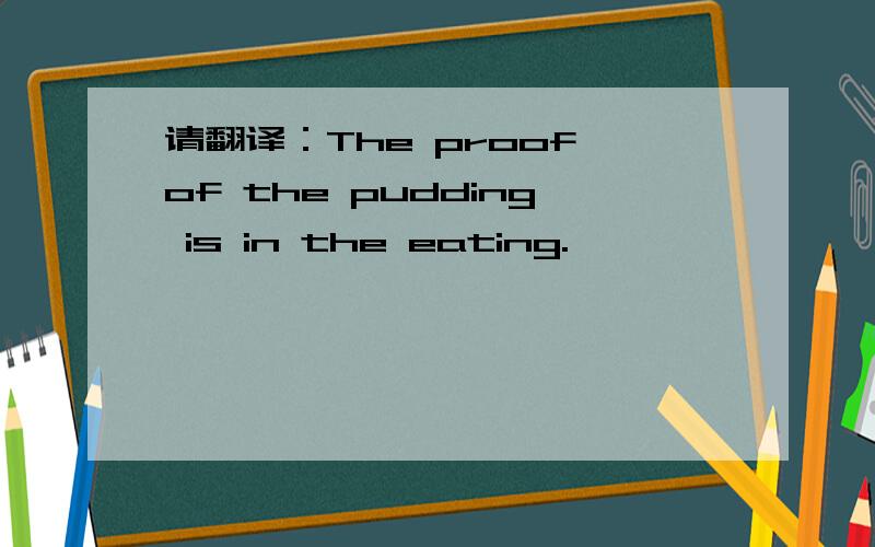 请翻译：The proof of the pudding is in the eating.