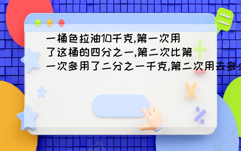 一桶色拉油10千克,第一次用了这桶的四分之一,第二次比第一次多用了二分之一千克,第二次用去多少千克?