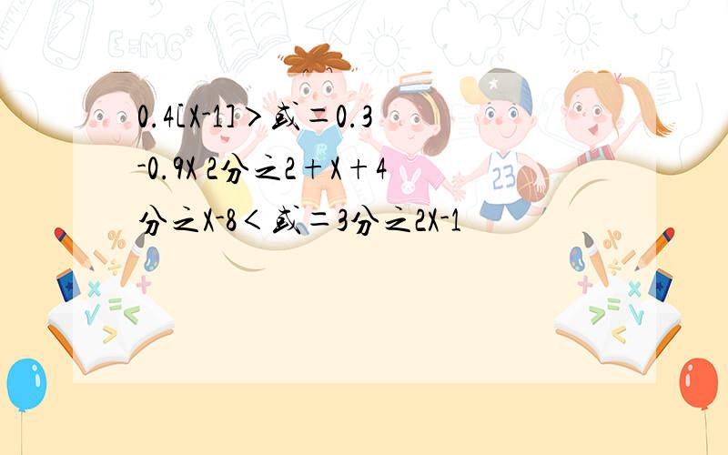 0.4[X-1]＞或＝0.3-0.9X 2分之2+X+4分之X-8＜或＝3分之2X-1