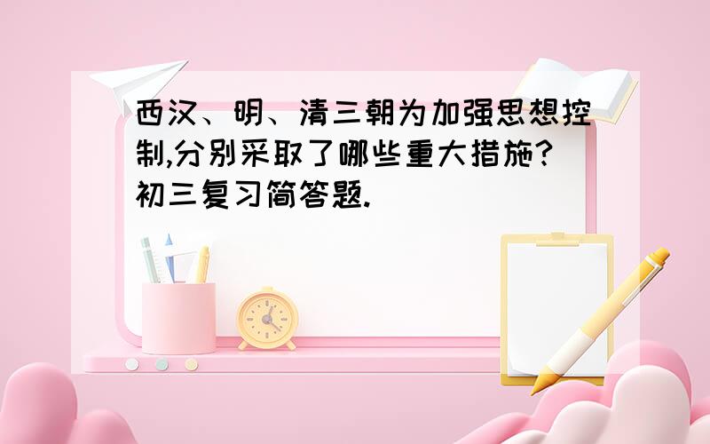 西汉、明、清三朝为加强思想控制,分别采取了哪些重大措施?初三复习简答题.