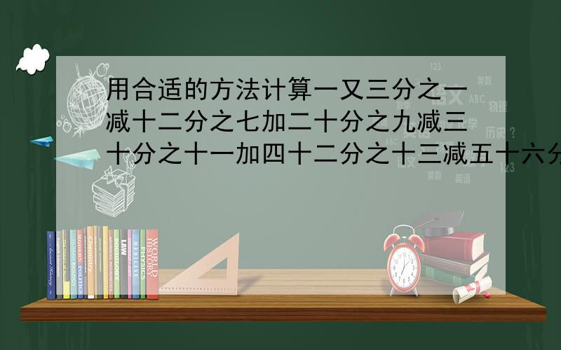 用合适的方法计算一又三分之一减十二分之七加二十分之九减三十分之十一加四十二分之十三减五十六分之十五