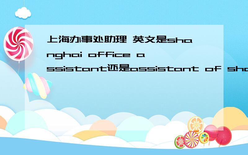 上海办事处助理 英文是shanghai office assistant还是assistant of shanghai office?