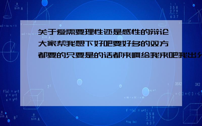 关于爱需要理性还是感性的辩论大家帮我想下好吧要好多的双方都要的只要是的话都来啊给我来吧我出分是个辩论会哈需要材料什么都要 只要能说的注明是感性还是理性的哈