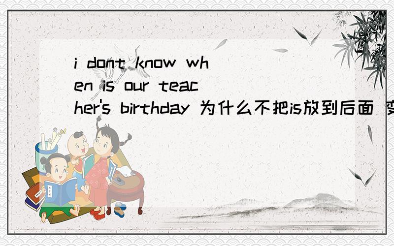 i dont know when is our teacher's birthday 为什么不把is放到后面 变陈述语序资料书里的.