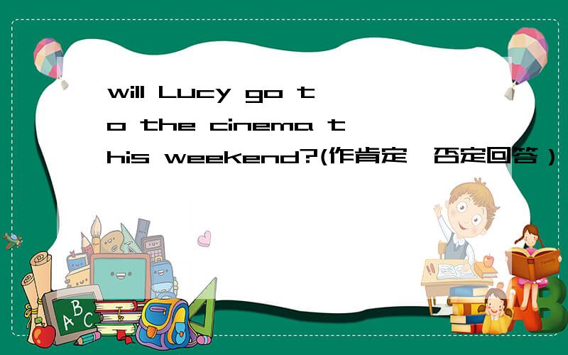 will Lucy go to the cinema this weekend?(作肯定、否定回答）