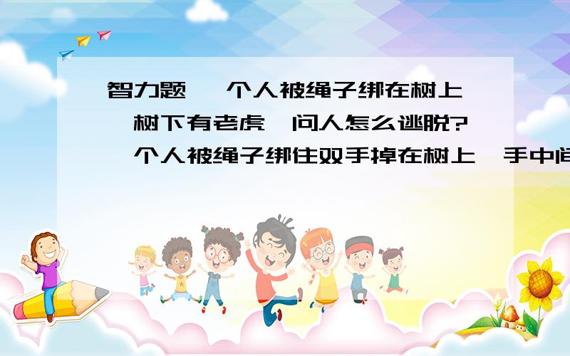 智力题 一个人被绳子绑在树上,树下有老虎,问人怎么逃脱?一个人被绳子绑住双手掉在树上,手中间还有一直蜡烛燃烧着,不久就会烧断绳子,树下有老虎,断后会被老虎吃掉,问人怎么逃脱?蜡烛是