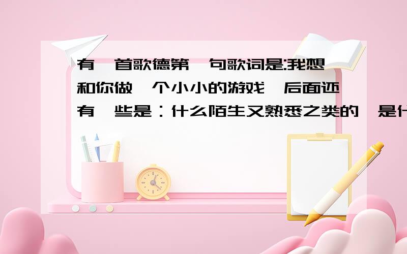 有一首歌德第一句歌词是:我想和你做一个小小的游戏,后面还有一些是：什么陌生又熟悉之类的,是什么歌?